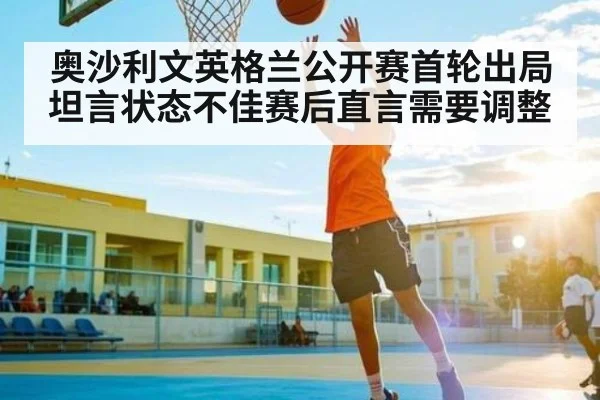 奥沙利文英格兰公开赛首轮出局坦言状态不佳赛后直言需要调整